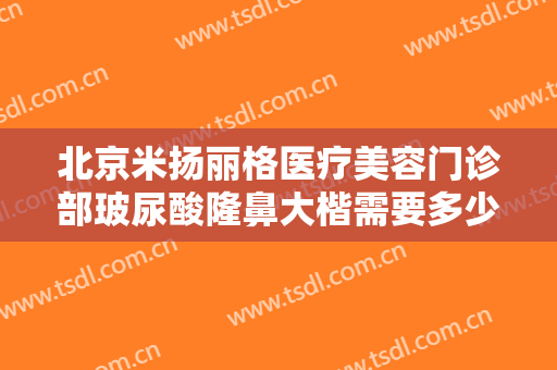 北京米扬丽格医疗美容门诊部玻尿酸隆鼻大楷需要多少钱?多长时间恢复?