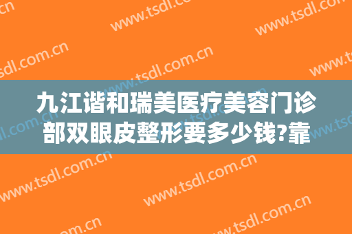 九江谐和瑞美医疗美容门诊部双眼皮整形要多少钱?靠谱吗?(九江华美整形美容医院怎么样)