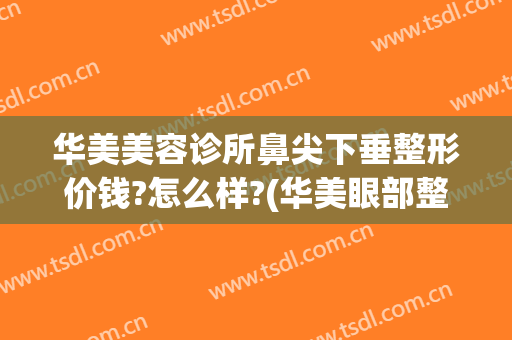 华美美容诊所鼻尖下垂整形价钱?怎么样?(华美眼部整形)
