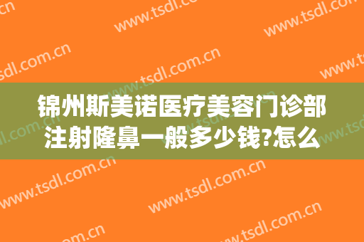 锦州斯美诺医疗美容门诊部注射隆鼻一般多少钱?怎么样?(锦州医疗美容整形医院)