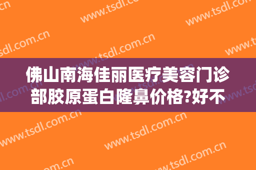 佛山南海佳丽医疗美容门诊部胶原蛋白隆鼻价格?好不好?(佛山整形隆鼻医院)