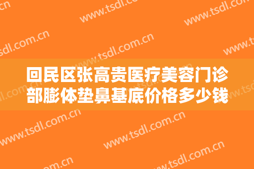 回民区张高贵医疗美容门诊部膨体垫鼻基底价格多少钱?多长时间恢复?
