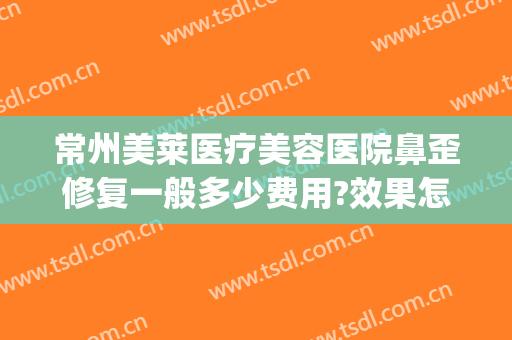 常州美莱医疗美容医院鼻歪修复一般多少费用?效果怎么样?(常州鼻部整形美容医院)