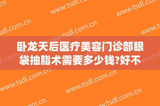 卧龙天后医疗美容门诊部眼袋抽脂术需要多少钱?好不好?(抽脂眼袋抽脂费用)