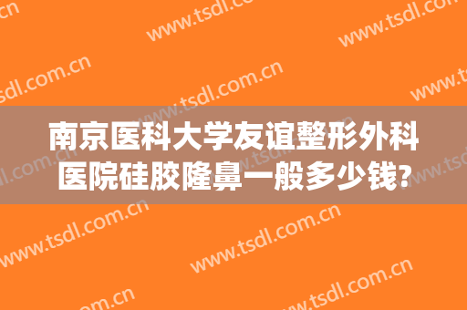 南京医科大学友谊整形外科医院硅胶隆鼻一般多少钱?多长时间恢复?(南京鼻子整形大概要多少钱)