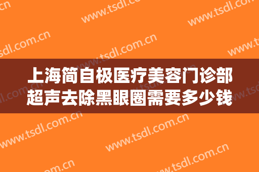 上海简自极医疗美容门诊部超声去除黑眼圈需要多少钱?可靠吗?(上海简自极医疗美容门诊部有限责任公司)