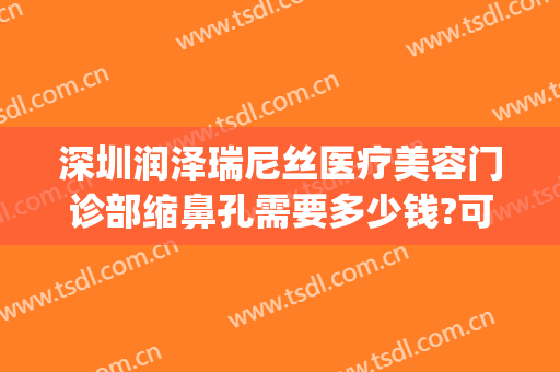 深圳润泽瑞尼丝医疗美容门诊部缩鼻孔需要多少钱?可靠吗?(深圳瑞尼丝医疗美容贴吧)