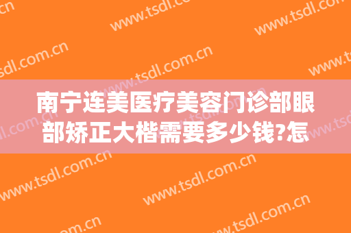南宁连美医疗美容门诊部眼部矫正大楷需要多少钱?怎么样?(南宁连美整形医院正规吗)