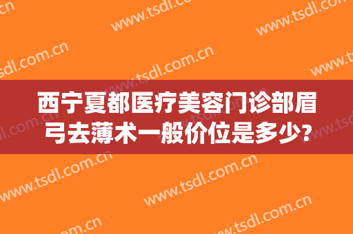 西宁夏都医疗美容门诊部眉弓去薄术一般价位是多少?好不好?(眉弓整形的价位)