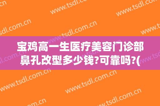 宝鸡高一生医疗美容门诊部鼻孔改型多少钱?可靠吗?(宝鸡高一生美容医院怎么样)