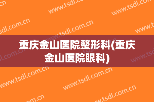 重庆金山医院整形科(重庆金山医院眼科)