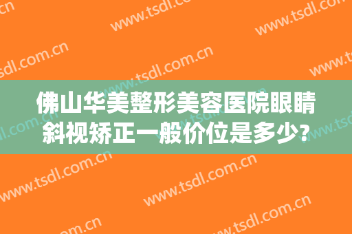 佛山华美整形美容医院眼睛斜视矫正一般价位是多少?效果怎么样?(斜眼矫正手术大概多少钱)