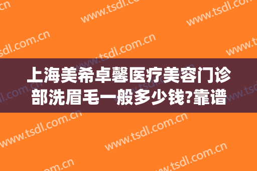 上海美希卓馨医疗美容门诊部洗眉毛一般多少钱?靠谱吗?(上海美希卓馨医疗美容好不好)
