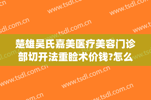 楚雄吴氏嘉美医疗美容门诊部切开法重睑术价钱?怎么样?(楚雄吴氏嘉美整形医院电话)