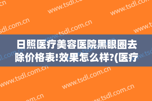 日照医疗美容医院黑眼圈去除价格表!效果怎么样?(医疗美容祛黑眼圈)