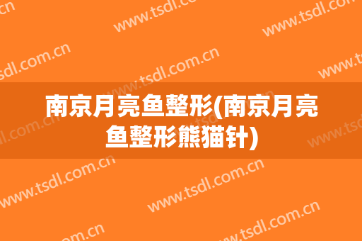 南京月亮鱼整形(南京月亮鱼整形熊猫针)
