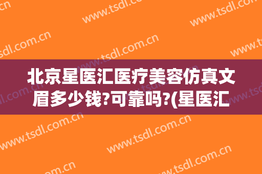 北京星医汇医疗美容仿真文眉多少钱?可靠吗?(星医汇医疗美容医院)