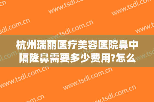 杭州瑞丽医疗美容医院鼻中隔隆鼻需要多少费用?怎么样?(杭州和瑞整形医院)