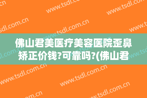 佛山君美医疗美容医院歪鼻矫正价钱?可靠吗?(佛山君美整形医院怎么样)