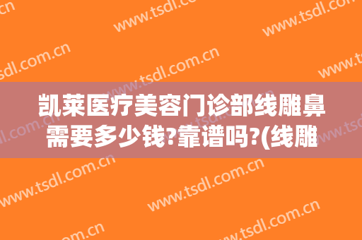 凯莱医疗美容门诊部线雕鼻需要多少钱?靠谱吗?(线雕鼻手术修复要多少钱)