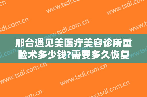 邢台遇见美医疗美容诊所重睑术多少钱?需要多久恢复?