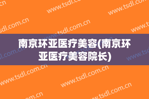 南京环亚医疗美容(南京环亚医疗美容院长)