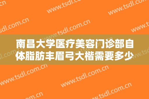 南昌大学医疗美容门诊部自体脂肪丰眉弓大楷需要多少钱?好不好?