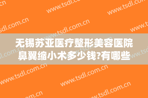 无锡苏亚医疗整形美容医院鼻翼缩小术多少钱?有哪些优势?(鼻翼缩小手术多少钱我美不美吗)