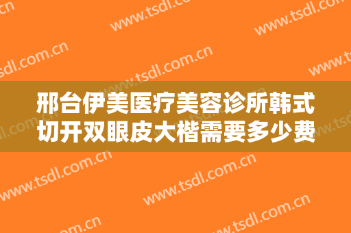 邢台伊美医疗美容诊所韩式切开双眼皮大楷需要多少费用?多长时间恢复?