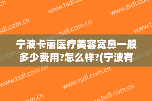 宁波卡丽医疗美容宽鼻一般多少费用?怎么样?(宁波有哪些整容医院)