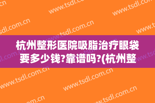 杭州整形医院吸脂治疗眼袋要多少钱?靠谱吗?(杭州整形医院吸脂怎么样)