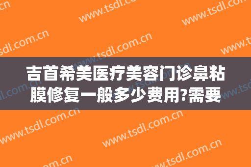 吉首希美医疗美容门诊鼻粘膜修复一般多少费用?需要多久恢复?(吉首希美整形医院电话)