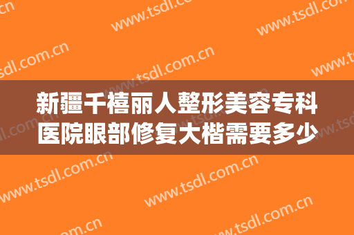 新疆千禧丽人整形美容专科医院眼部修复大楷需要多少费用?靠谱吗?(百龄医疗美容整形医院怎么样)