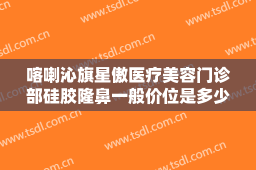 喀喇沁旗星傲医疗美容门诊部硅胶隆鼻一般价位是多少钱?效果怎么样?