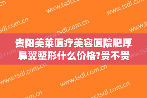 贵阳美莱医疗美容医院肥厚鼻翼整形什么价格?贵不贵?(贵阳美莱做鼻子怎么样)