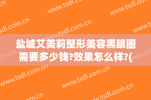 盐城艾美莉整形美容黑眼圈需要多少钱?效果怎么样?(盐城艾美莉整形医院)