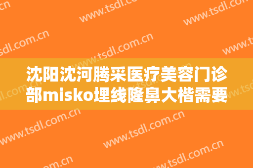 沈阳沈河腾采医疗美容门诊部misko埋线隆鼻大楷需要多少费用?怎么样?