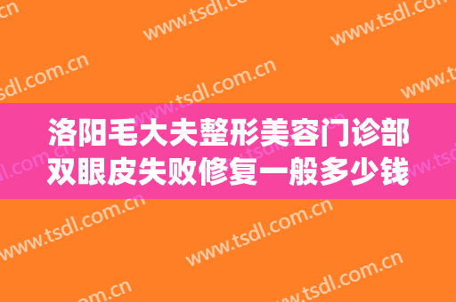 洛阳毛大夫整形美容门诊部双眼皮失败修复一般多少钱?有哪些优势?(洛阳市毛大夫整形医院怎么样)