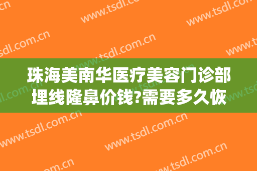 珠海美南华医疗美容门诊部埋线隆鼻价钱?需要多久恢复?(珠海美南华美容医院电话)