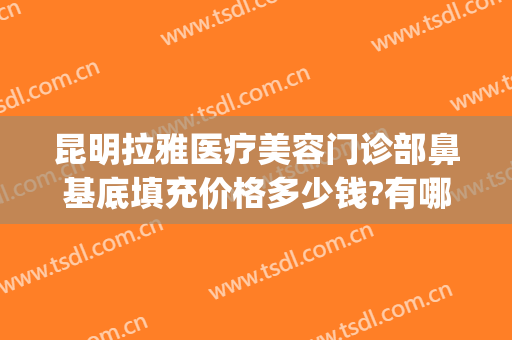 昆明拉雅医疗美容门诊部鼻基底填充价格多少钱?有哪些优势?(昆明鼻子整形多少钱)