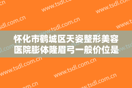 怀化市鹤城区天姿整形美容医院膨体隆眉弓一般价位是多少费用?可靠吗?