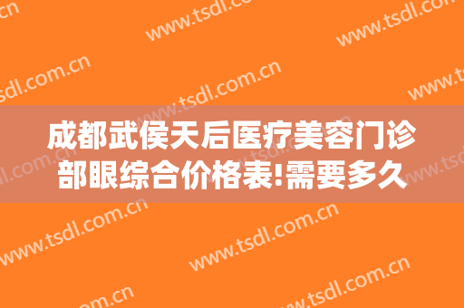成都武侯天后医疗美容门诊部眼综合价格表!需要多久恢复?(成都天后医疗美容医院怎么样)