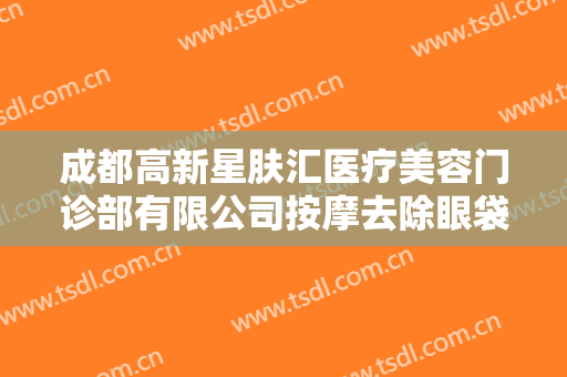 成都高新星肤汇医疗美容门诊部有限公司按摩去除眼袋一般多少费用?需要多久恢复?