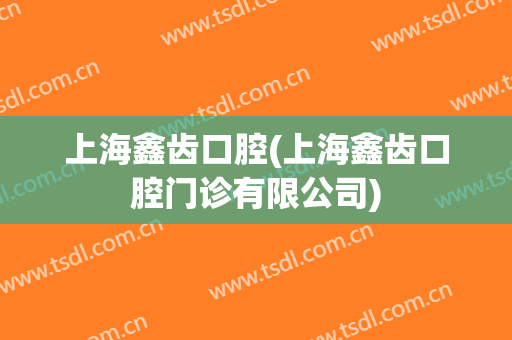 上海鑫齿口腔(上海鑫齿口腔门诊有限公司)