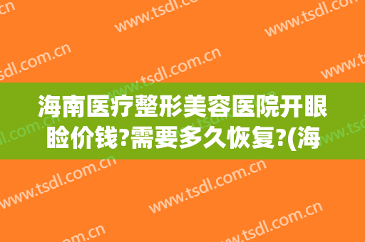 海南医疗整形美容医院开眼睑价钱?需要多久恢复?(海南美容整形医院怎么样)