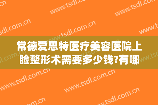常德爱思特医疗美容医院上睑整形术需要多少钱?有哪些优势?(常德哪家医美整形好)
