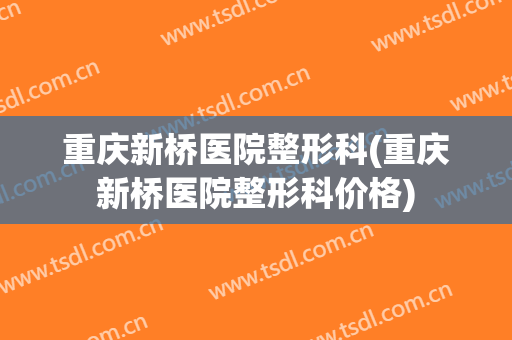 重庆新桥医院整形科(重庆新桥医院整形科价格)