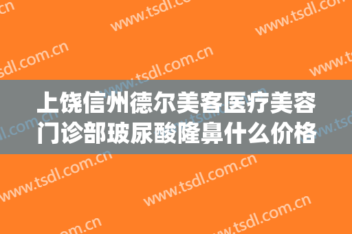 上饶信州德尔美客医疗美容门诊部玻尿酸隆鼻什么价格?靠谱吗?(上饶德尔美客医疗美容预约电话)