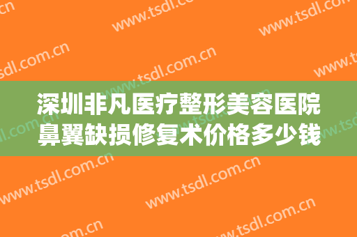 深圳非凡医疗整形美容医院鼻翼缺损修复术价格多少钱?贵不贵?(鼻翼缺损整形手术)