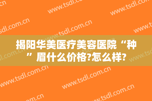 揭阳华美医疗美容医院“种”眉什么价格?怎么样?